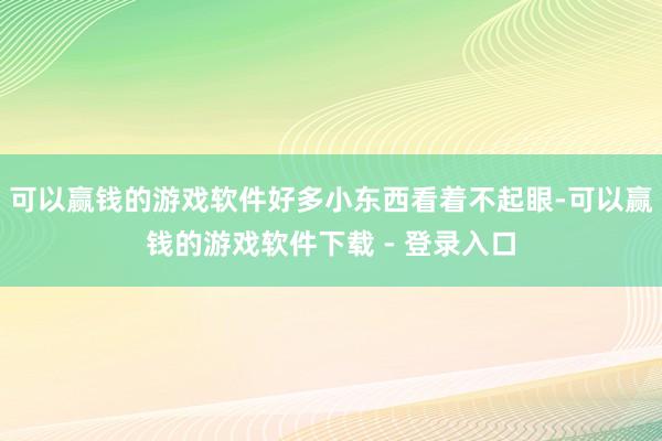 可以赢钱的游戏软件好多小东西看着不起眼-可以赢钱的游戏软件下载 - 登录入口