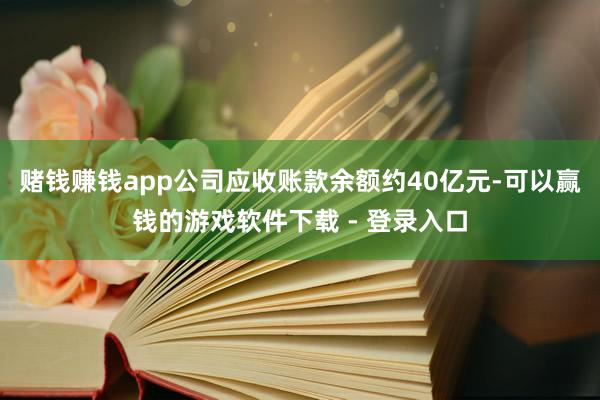 赌钱赚钱app公司应收账款余额约40亿元-可以赢钱的游戏软件下载 - 登录入口
