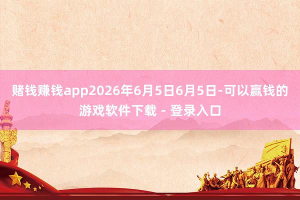 赌钱赚钱app2026年6月5日6月5日-可以赢钱的游戏软件下载 - 登录入口