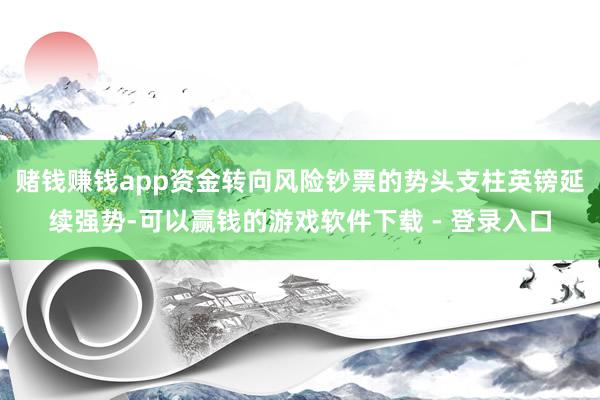 赌钱赚钱app资金转向风险钞票的势头支柱英镑延续强势-可以赢钱的游戏软件下载 - 登录入口