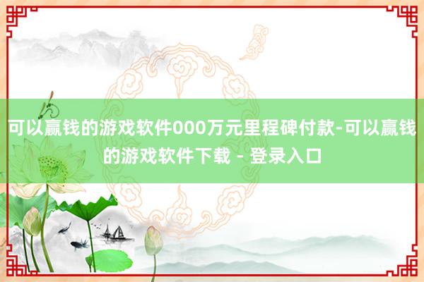 可以赢钱的游戏软件000万元里程碑付款-可以赢钱的游戏软件下载 - 登录入口