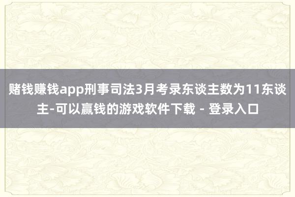 赌钱赚钱app刑事司法3月考录东谈主数为11东谈主-可以赢钱的游戏软件下载 - 登录入口