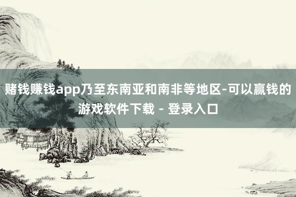 赌钱赚钱app乃至东南亚和南非等地区-可以赢钱的游戏软件下载 - 登录入口