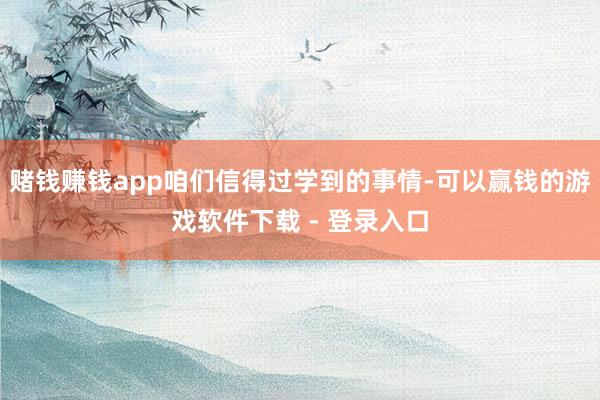 赌钱赚钱app咱们信得过学到的事情-可以赢钱的游戏软件下载 - 登录入口
