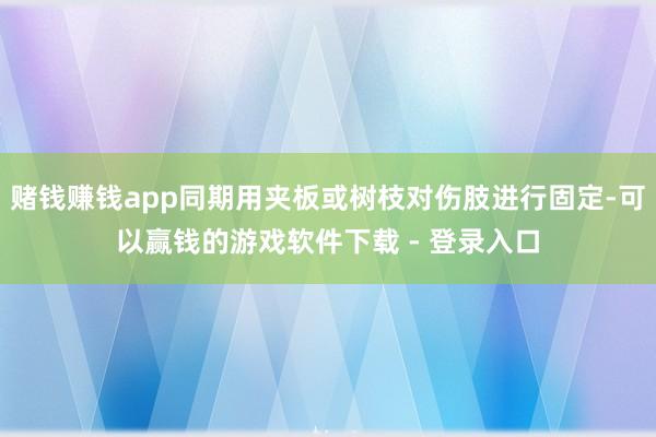 赌钱赚钱app同期用夹板或树枝对伤肢进行固定-可以赢钱的游戏软件下载 - 登录入口