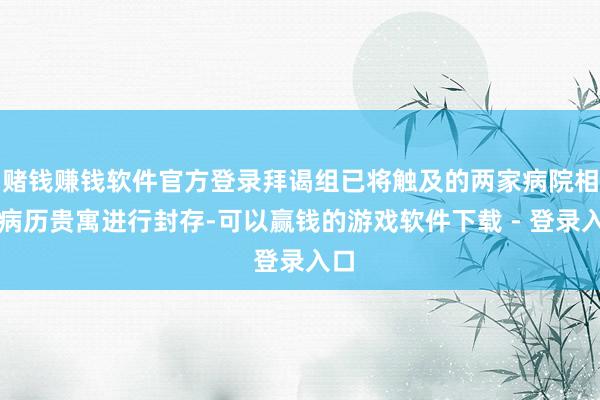 赌钱赚钱软件官方登录拜谒组已将触及的两家病院相关病历贵寓进行封存-可以赢钱的游戏软件下载 - 登录入口