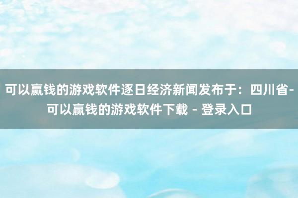 可以赢钱的游戏软件逐日经济新闻发布于：四川省-可以赢钱的游戏软件下载 - 登录入口