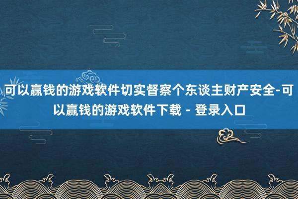 可以赢钱的游戏软件切实督察个东谈主财产安全-可以赢钱的游戏软件下载 - 登录入口