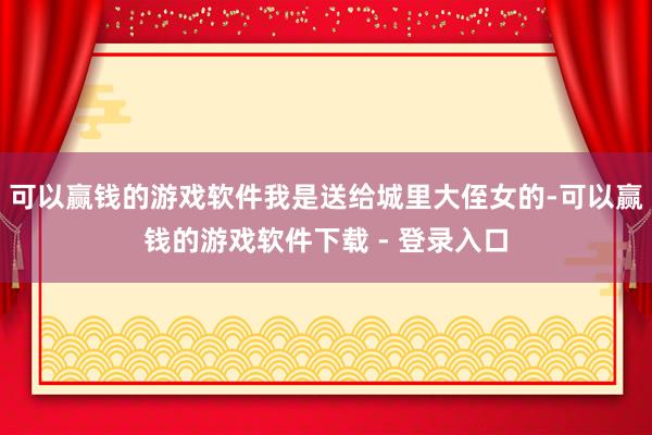 可以赢钱的游戏软件我是送给城里大侄女的-可以赢钱的游戏软件下载 - 登录入口