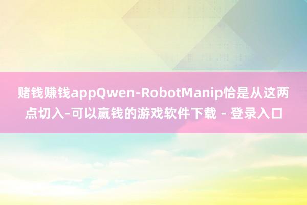 赌钱赚钱appQwen-RobotManip恰是从这两点切入-可以赢钱的游戏软件下载 - 登录入口