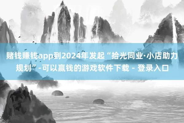 赌钱赚钱app到2024年发起“拾光同业·小店助力规划”-可以赢钱的游戏软件下载 - 登录入口