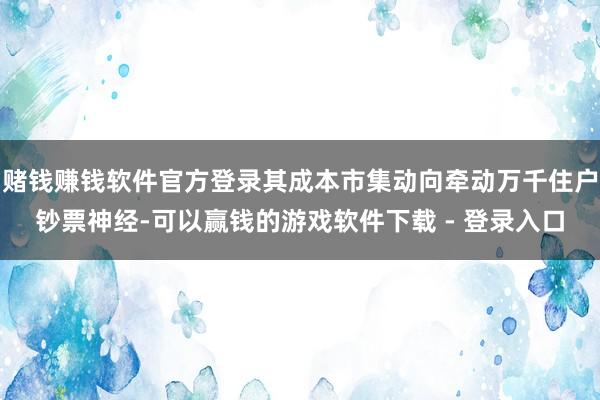 赌钱赚钱软件官方登录其成本市集动向牵动万千住户钞票神经-可以赢钱的游戏软件下载 - 登录入口