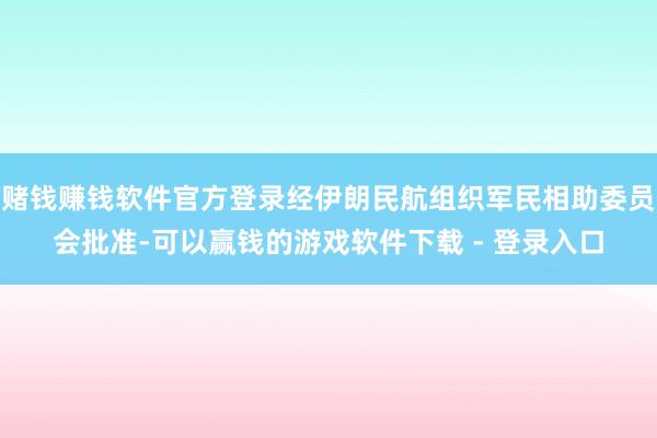 赌钱赚钱软件官方登录经伊朗民航组织军民相助委员会批准-可以赢钱的游戏软件下载 - 登录入口