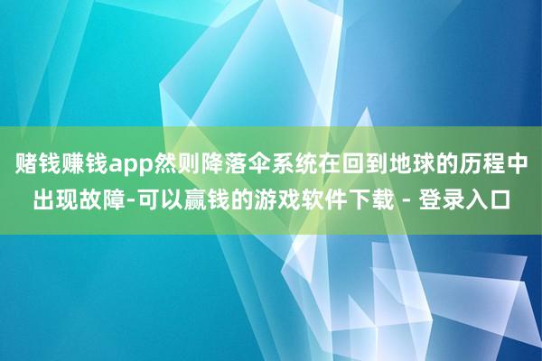 赌钱赚钱app然则降落伞系统在回到地球的历程中出现故障-可以赢钱的游戏软件下载 - 登录入口