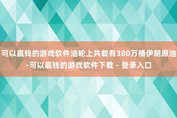 可以赢钱的游戏软件油轮上共载有380万桶伊朗原油-可以赢钱的游戏软件下载 - 登录入口
