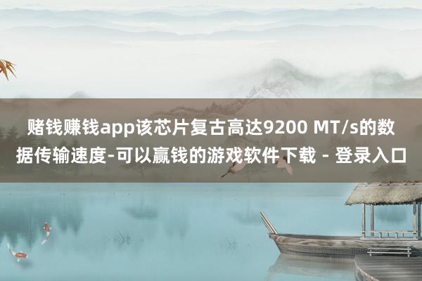 赌钱赚钱app该芯片复古高达9200 MT/s的数据传输速度-可以赢钱的游戏软件下载 - 登录入口