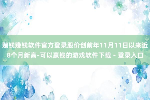 赌钱赚钱软件官方登录股价创前年11月11日以来近8个月新高-可以赢钱的游戏软件下载 - 登录入口