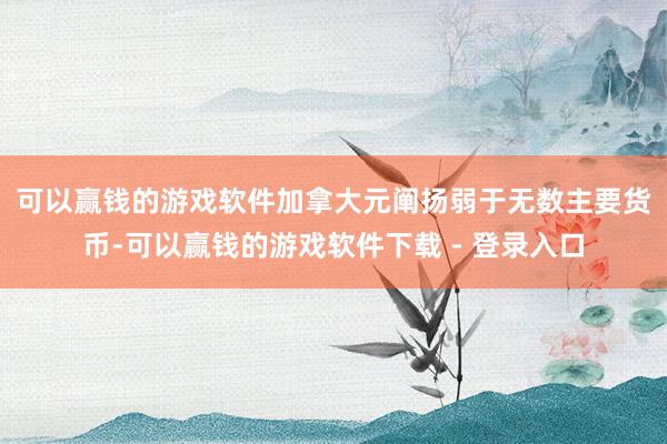 可以赢钱的游戏软件　　加拿大元阐扬弱于无数主要货币-可以赢钱的游戏软件下载 - 登录入口