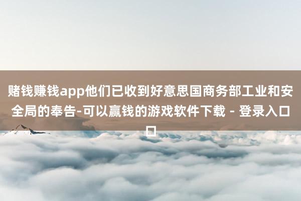 赌钱赚钱app他们已收到好意思国商务部工业和安全局的奉告-可以赢钱的游戏软件下载 - 登录入口