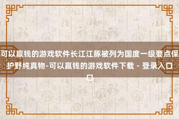 可以赢钱的游戏软件长江江豚被列为国度一级要点保护野纯真物-可以赢钱的游戏软件下载 - 登录入口