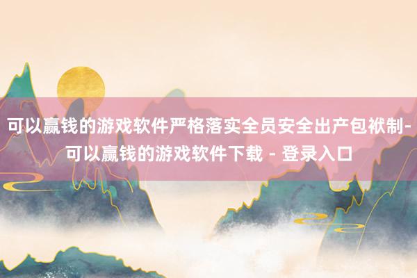 可以赢钱的游戏软件严格落实全员安全出产包袱制-可以赢钱的游戏软件下载 - 登录入口