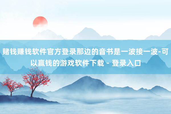 赌钱赚钱软件官方登录那边的音书是一波接一波-可以赢钱的游戏软件下载 - 登录入口