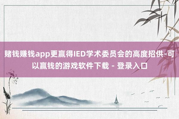 赌钱赚钱app更赢得IED学术委员会的高度招供-可以赢钱的游戏软件下载 - 登录入口
