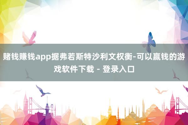 赌钱赚钱app据弗若斯特沙利文权衡-可以赢钱的游戏软件下载 - 登录入口