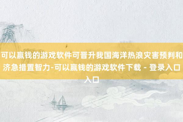 可以赢钱的游戏软件可晋升我国海洋热浪灾害预判和济急措置智力-可以赢钱的游戏软件下载 - 登录入口