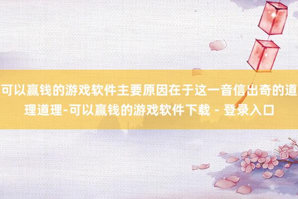 可以赢钱的游戏软件主要原因在于这一音信出奇的道理道理-可以赢钱的游戏软件下载 - 登录入口