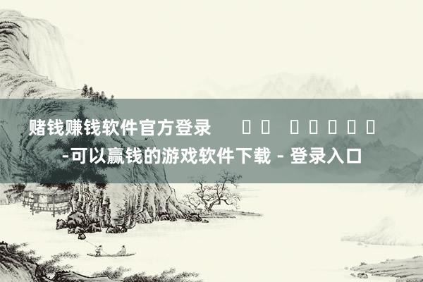 赌钱赚钱软件官方登录      		  					  -可以赢钱的游戏软件下载 - 登录入口