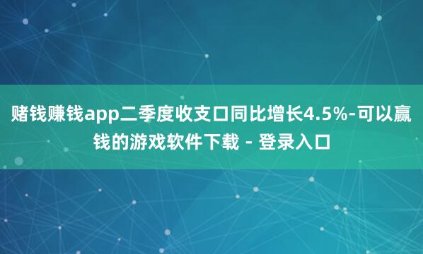 赌钱赚钱app二季度收支口同比增长4.5%-可以赢钱的游戏软件下载 - 登录入口