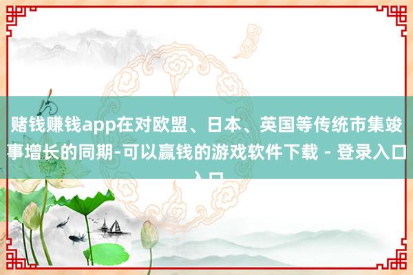 赌钱赚钱app在对欧盟、日本、英国等传统市集竣事增长的同期-可以赢钱的游戏软件下载 - 登录入口