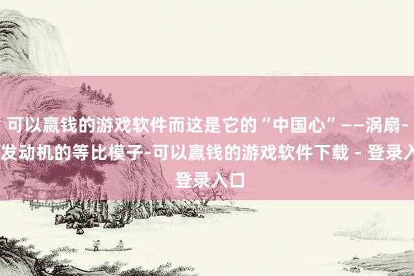 可以赢钱的游戏软件而这是它的“中国心”——涡扇-20发动机的等比模子-可以赢钱的游戏软件下载 - 登录入口