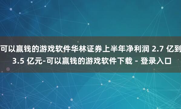 可以赢钱的游戏软件华林证券上半年净利润 2.7 亿到 3.5 亿元-可以赢钱的游戏软件下载 - 登录入口