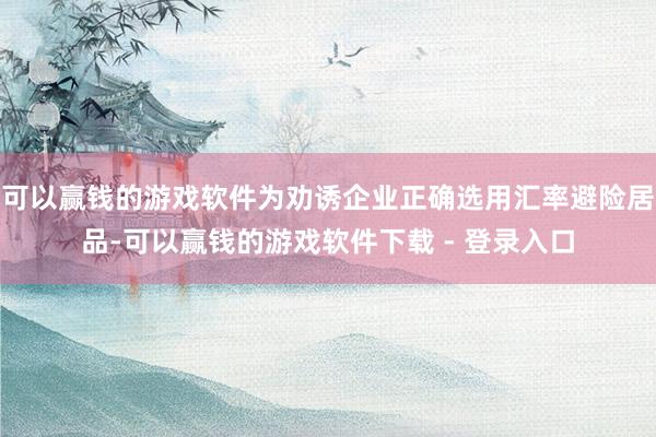 可以赢钱的游戏软件为劝诱企业正确选用汇率避险居品-可以赢钱的游戏软件下载 - 登录入口
