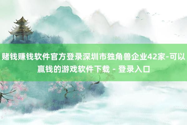 赌钱赚钱软件官方登录深圳市独角兽企业42家-可以赢钱的游戏软件下载 - 登录入口