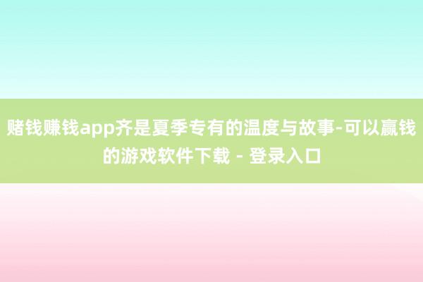 赌钱赚钱app齐是夏季专有的温度与故事-可以赢钱的游戏软件下载 - 登录入口
