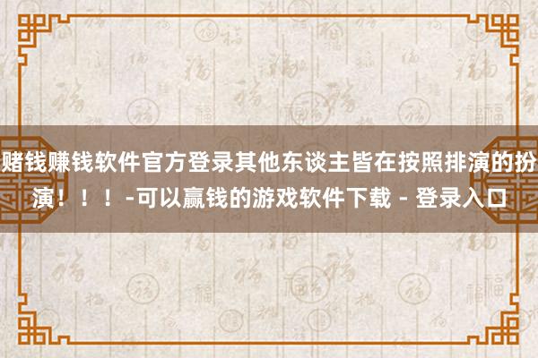 赌钱赚钱软件官方登录其他东谈主皆在按照排演的扮演！！！-可以赢钱的游戏软件下载 - 登录入口