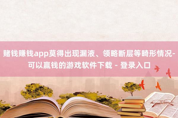 赌钱赚钱app莫得出现漏液、领略断层等畸形情况-可以赢钱的游戏软件下载 - 登录入口