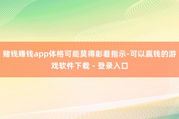 赌钱赚钱app体格可能莫得彰着指示-可以赢钱的游戏软件下载 - 登录入口