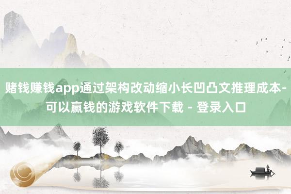 赌钱赚钱app通过架构改动缩小长凹凸文推理成本-可以赢钱的游戏软件下载 - 登录入口