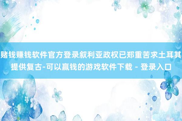 赌钱赚钱软件官方登录叙利亚政权已郑重苦求土耳其提供复古-可以赢钱的游戏软件下载 - 登录入口