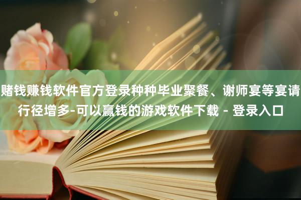 赌钱赚钱软件官方登录种种毕业聚餐、谢师宴等宴请行径增多-可以赢钱的游戏软件下载 - 登录入口