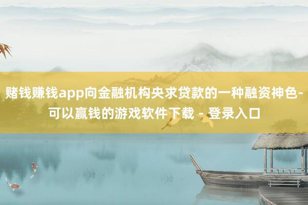 赌钱赚钱app向金融机构央求贷款的一种融资神色-可以赢钱的游戏软件下载 - 登录入口