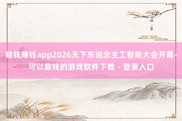 赌钱赚钱app2026天下东说念主工智能大会开幕-可以赢钱的游戏软件下载 - 登录入口
