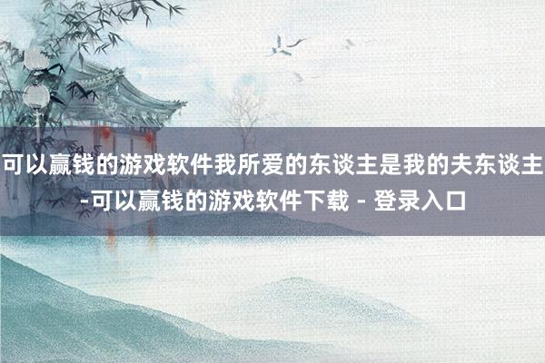 可以赢钱的游戏软件我所爱的东谈主是我的夫东谈主-可以赢钱的游戏软件下载 - 登录入口