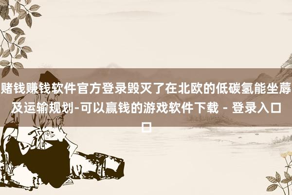 赌钱赚钱软件官方登录毁灭了在北欧的低碳氢能坐蓐及运输规划-可以赢钱的游戏软件下载 - 登录入口