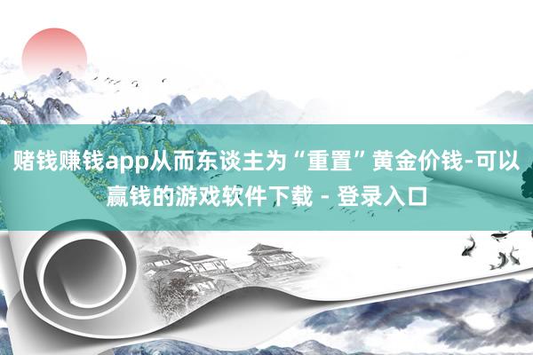 赌钱赚钱app从而东谈主为“重置”黄金价钱-可以赢钱的游戏软件下载 - 登录入口