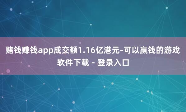 赌钱赚钱app成交额1.16亿港元-可以赢钱的游戏软件下载 - 登录入口